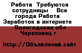 Работа .Требуются сотрудницы  - Все города Работа » Заработок в интернете   . Вологодская обл.,Череповец г.